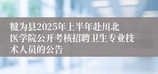 犍为县2025年上半年赴川北医学院公开考核招聘卫生专业技术人员的公告