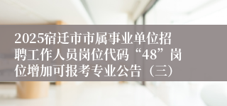 2025宿迁市市属事业单位招聘工作人员岗位代码“48”岗位增加可报考专业公告（三）