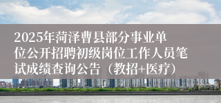 2025年菏泽曹县部分事业单位公开招聘初级岗位工作人员笔试成绩查询公告（教招+医疗）