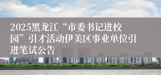 2025黑龙江“市委书记进校园”引才活动伊美区事业单位引进笔试公告