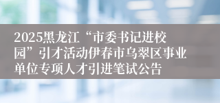 2025黑龙江“市委书记进校园”引才活动伊春市乌翠区事业单位专项人才引进笔试公告