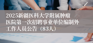 2025新疆医科大学附属肿瘤医院第一次招聘事业单位编制外工作人员公告（83人）