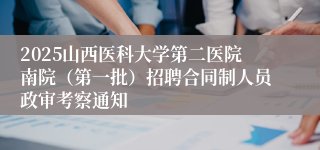 2025山西医科大学第二医院南院（第一批）招聘合同制人员政审考察通知