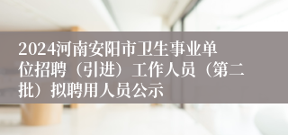 2024河南安阳市卫生事业单位招聘（引进）工作人员（第二批）拟聘用人员公示