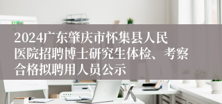2024广东肇庆市怀集县人民医院招聘博士研究生体检、考察合格拟聘用人员公示