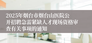 2025年烟台市烟台山医院公开招聘急需紧缺人才现场资格审查有关事项的通知
