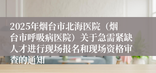 2025年烟台市北海医院（烟台市呼吸病医院）关于急需紧缺人才进行现场报名和现场资格审查的通知