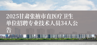 2025甘肃张掖市直医疗卫生单位招聘专业技术人员34人公告