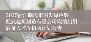 2025浙江临海市城发绿色装配式建筑制造有限公司取消启用后备人才库招聘计划公告