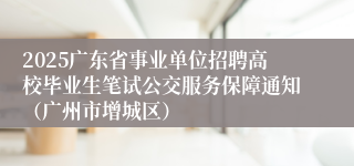 2025广东省事业单位招聘高校毕业生笔试公交服务保障通知（广州市增城区）