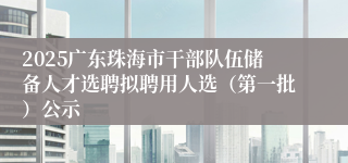 2025广东珠海市干部队伍储备人才选聘拟聘用人选（第一批）公示