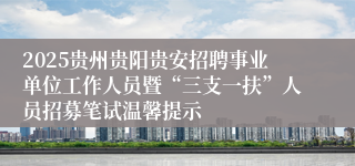 2025贵州贵阳贵安招聘事业单位工作人员暨“三支一扶”人员招募笔试温馨提示
