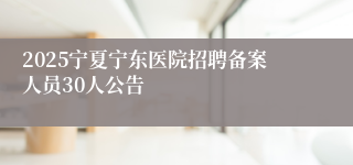 2025宁夏宁东医院招聘备案人员30人公告