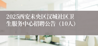 2025西安未央区汉城社区卫生服务中心招聘公告（10人）