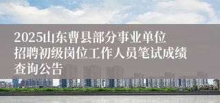 2025山东曹县部分事业单位招聘初级岗位工作人员笔试成绩查询公告