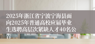 2025年浙江省宁波宁海县面向2025年普通高校应届毕业生选聘高层次紧缺人才40名公告
