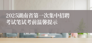 2025湖南省第一次集中招聘考试笔试考前温馨提示