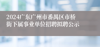2024广东广州市番禺区市桥街下属事业单位招聘拟聘公示