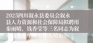 2025四川叙永县委员会叙永县人力资源和社会保障局拟聘用秦雨晴、钱香莹等三名同志为叙永县事业单位工作人员公示