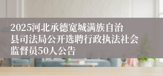 2025河北承德宽城满族自治县司法局公开选聘行政执法社会监督员50人公告