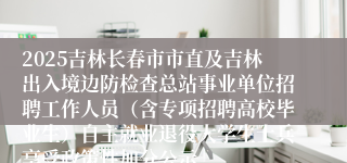 2025吉林长春市市直及吉林出入境边防检查总站事业单位招聘工作人员（含专项招聘高校毕业生）自主就业退役大学生士兵享受政策性加分公示