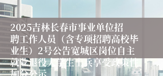 2025吉林长春市事业单位招聘工作人员（含专项招聘高校毕业生）2号公告宽城区岗位自主就业退役大学生士兵享受政策性加分公示