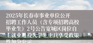 2025年长春市事业单位公开招聘工作人员（含专项招聘高校毕业生）2号公告宽城区岗位自主就业退役大学生士兵享受政策性加分公示