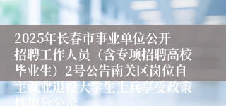 2025年长春市事业单位公开招聘工作人员（含专项招聘高校毕业生）2号公告南关区岗位自主就业退役大学生士兵享受政策性加分公示