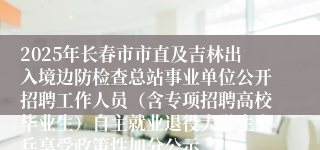 2025年长春市市直及吉林出入境边防检查总站事业单位公开招聘工作人员（含专项招聘高校毕业生）自主就业退役大学生士兵享受政策性加分公示