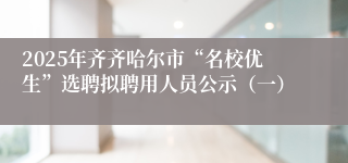 2025年齐齐哈尔市“名校优生”选聘拟聘用人员公示（一）