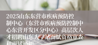 2025山东东营市疾病预防控制中心（东营市疾病预防控制中心东营开发区分中心）高层次人才招聘山东大学站面试资格审查和面试通知