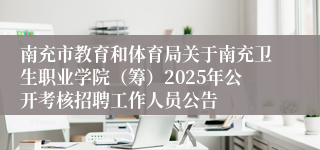 南充市教育和体育局关于南充卫生职业学院（筹）2025年公开考核招聘工作人员公告
