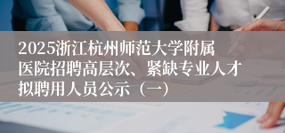 2025浙江杭州师范大学附属医院招聘高层次、紧缺专业人才拟聘用人员公示（一）