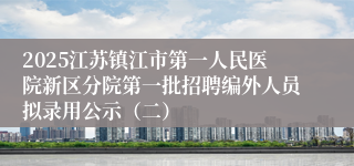 2025江苏镇江市第一人民医院新区分院第一批招聘编外人员拟录用公示（二）