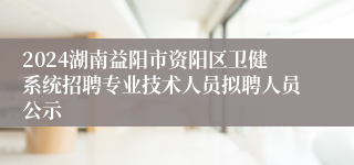 2024湖南益阳市资阳区卫健系统招聘专业技术人员拟聘人员公示