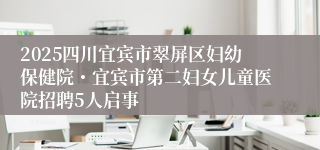 2025四川宜宾市翠屏区妇幼保健院・宜宾市第二妇女儿童医院招聘5人启事