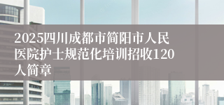 2025四川成都市简阳市人民医院护士规范化培训招收120人简章