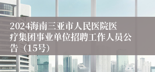 2024海南三亚市人民医院医疗集团事业单位招聘工作人员公告（15号）