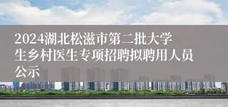 2024湖北松滋市第二批大学生乡村医生专项招聘拟聘用人员公示