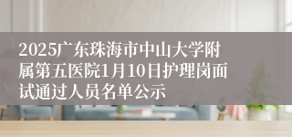2025广东珠海市中山大学附属第五医院1月10日护理岗面试通过人员名单公示
