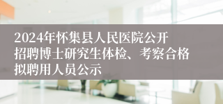 2024年怀集县人民医院公开招聘博士研究生体检、考察合格拟聘用人员公示