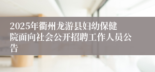 2025年衢州龙游县妇幼保健院面向社会公开招聘工作人员公告
