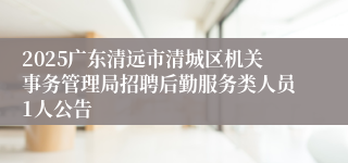 2025广东清远市清城区机关事务管理局招聘后勤服务类人员1人公告