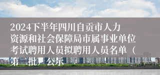 2024下半年四川自贡市人力资源和社会保障局市属事业单位考试聘用人员拟聘用人员名单（第二批）公示
