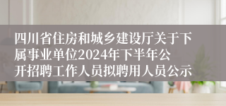 四川省住房和城乡建设厅关于下属事业单位2024年下半年公开招聘工作人员拟聘用人员公示