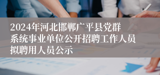 2024年河北邯郸广平县党群系统事业单位公开招聘工作人员拟聘用人员公示