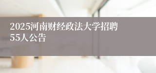 2025河南财经政法大学招聘55人公告