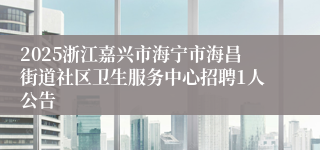 2025浙江嘉兴市海宁市海昌街道社区卫生服务中心招聘1人公告