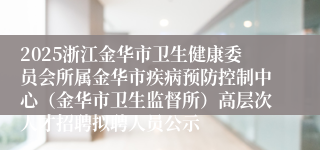2025浙江金华市卫生健康委员会所属金华市疾病预防控制中心（金华市卫生监督所）高层次人才招聘拟聘人员公示