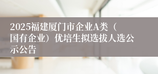 2025福建厦门市企业A类（国有企业）优培生拟选拔人选公示公告